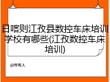 日喀则江孜县数控车床培训学校有哪些(江孜数控车床培训)