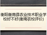 衡阳衡南县农业技术职业学校好不好(衡南农校评价)