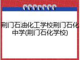 荆门石油化工学校荆门石化中学(荆门石化学校)