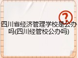 四川省经济管理学校是公办吗(四川经管校公办吗)
