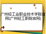 广州轻工业职业技术学院官网(广州轻工职院官网)