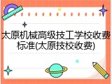 太原机械高级技工学校收费标准(太原技校收费)