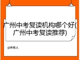 广州中考复读机构哪个好(广州中考复读推荐)