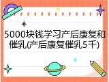5000块钱学习产后康复和催乳(产后康复催乳5千)