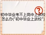 初中毕业考不上高中上武校怎么办("初中毕业上武校")