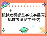 机械考研哪些学校学费高(机械考研高学费校)
