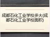 成都石化工业学校多大(成都石化工业学校面积)