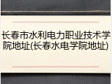 长春市水利电力职业技术学院地址(长春水电学院地址)
