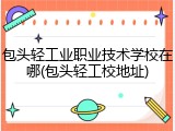 包头轻工业职业技术学校在哪(包头轻工校地址)
