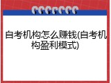 自考机构怎么赚钱(自考机构盈利模式)