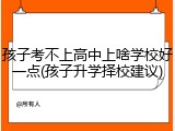 孩子考不上高中上啥学校好一点(孩子升学择校建议)
