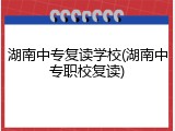 湖南中专复读学校(湖南中专职校复读)