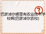 巴彦淖尔哪里有农业技术学校啊(巴彦淖尔农校)