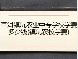 普洱镇沅农业中专学校学费多少钱(镇沅农校学费)