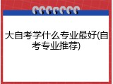大自考学什么专业最好(自考专业推荐)