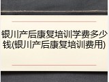 银川产后康复培训学费多少钱(银川产后康复培训费用)