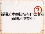 新疆艺术类技校有什么专业(新疆艺校专业)