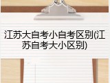 江苏大自考小自考区别(江苏自考大小区别)