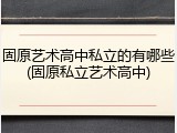 固原艺术高中私立的有哪些(固原私立艺术高中)
