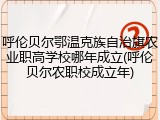 呼伦贝尔鄂温克族自治旗农业职高学校哪年成立(呼伦贝尔农职校成立年)