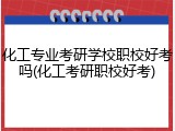 化工专业考研学校职校好考吗(化工考研职校好考)