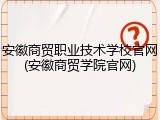 安徽商贸职业技术学校官网(安徽商贸学院官网)