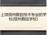 上饶信州数控技术专业的学校(信州数控学校)