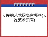 大连的艺术职高有哪些(大连艺术职高)