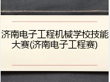 济南电子工程机械学校技能大赛(济南电子工程赛)