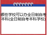 哪些学校可以办全日制自考本科(全日制自考本科学校)