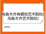 乌鲁木齐有哪些艺术院校(乌鲁木齐艺术院校)