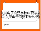 东莞电子商贸学校中职怎么样(东莞电子商贸职校如何)