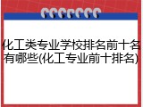 化工类专业学校排名前十名有哪些(化工专业前十排名)