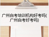 广州自考培训机构好考吗(广州自考好考吗)