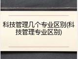 科技管理几个专业区别(科技管理专业区别)