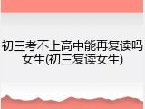 初三考不上高中能再复读吗女生(初三复读女生)