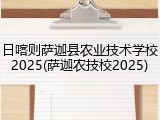 日喀则萨迦县农业技术学校2025(萨迦农技校2025)