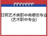 日照艺术类职中有哪些专业(艺术职中专业)