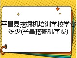 平昌县挖掘机培训学校学费多少(平昌挖掘机学费)
