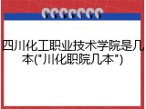 四川化工职业技术学院是几本("川化职院几本")