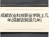 成都农业科技职业学院上几年(成都农院读几年)