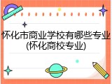 怀化市商业学校有哪些专业(怀化商校专业)
