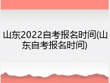 山东2022自考报名时间(山东自考报名时间)