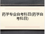 药学专业自考科目(药学自考科目)