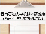 西南石油大学机械考研难度(西南石油机械考研难度)