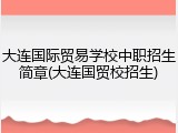 大连国际贸易学校中职招生简章(大连国贸校招生)