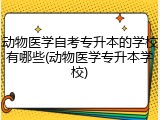 动物医学自考专升本的学校有哪些(动物医学专升本学校)
