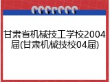 甘肃省机械技工学校2004届(甘肃机械技校04届)