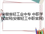 安徽省轻工业中专 中职学院官网(安徽轻工中职官网)