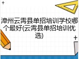 漳州云霄县单招培训学校哪个最好(云霄县单招培训优选)
